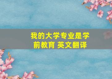 我的大学专业是学前教育 英文翻译